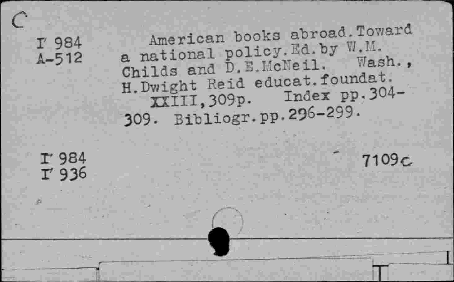 ﻿Г 984 А-512	American books abroad. Tov/ard a national policy.bd.by • Childs and D.E.McNeil. Wash., Height Reid educat.foundat. KIII,3O9P. Index pp.304-309. Bibliogr.pp.296-299-
Г 984 Г 936	7109c